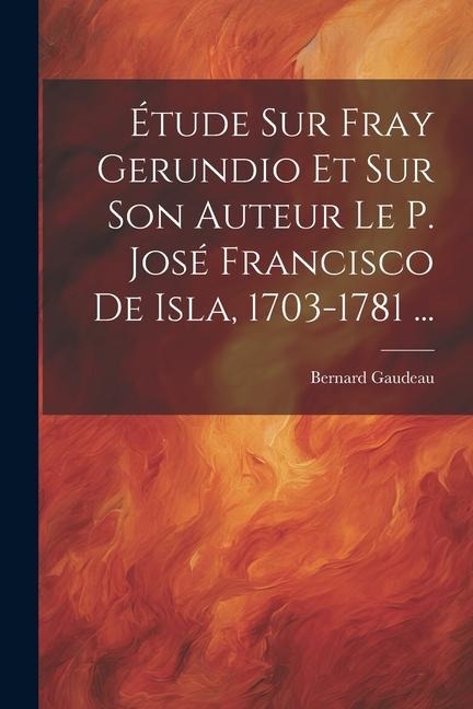 Étude Sur Fray Gerundio Et Sur Son Auteur Le P. José Francisco De Isla, 1703-1781 ... - Bernard Gaudeau