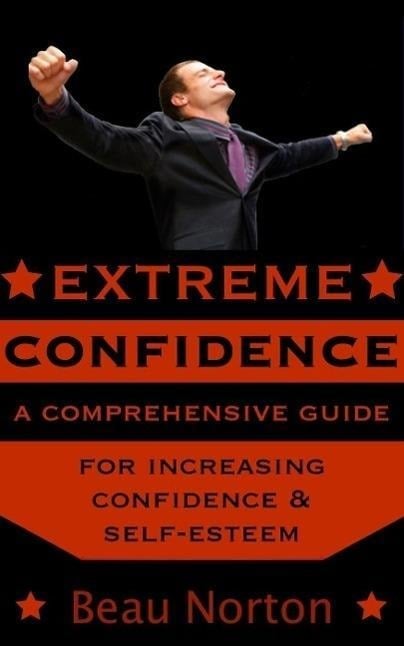 Extreme Confidence: A Comprehensive Guide for Increasing Self-Esteem and Confidence (How to Be Confident, Overcome Fear, Increase Self-Esteem, and Achieve Success In Everything You Do) - Beau Norton