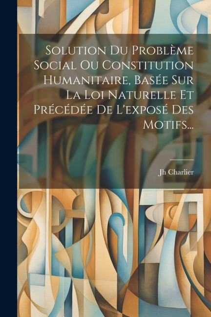 Solution Du Problème Social Ou Constitution Humanitaire, Basée Sur La Loi Naturelle Et Précédée De L'exposé Des Motifs... - Jh Charlier
