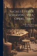 Natale E Felice Schiavoni, Vita, Opere, Tempi - Luigi G Sernagiotto, Natale Schiavoni