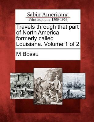Travels Through That Part of North America Formerly Called Louisiana. Volume 1 of 2 - M. Bossu