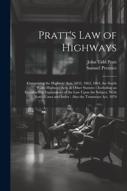 Pratt's Law of Highways: Comprising the Highway Acts, 1835, 1862, 1864, the South Wales Highway Acts, & Other Statutes: Including an Introducti - John Tidd Pratt, Samuel Prentice