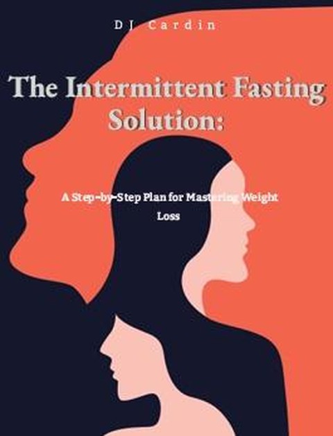 The Intermittent Fasting Solution: A Step-by-Step Plan for Mastering Weight Loss - Dj Cardin