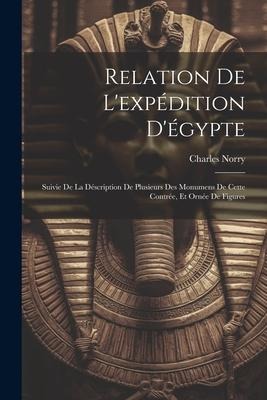 Relation De L'expédition D'égypte: Suivie De La Déscription De Plusieurs Des Monumens De Cette Contrée, Et Ornée De Figures - Charles Norry