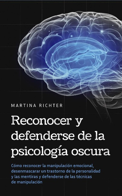 Reconocer y defenderse de la psicología oscura: Cómo reconocer la manipulación emocional, desenmascarar un trastorno de la personalidad y las mentiras y defenderse de las técnicas de manipulación - Martina Richter