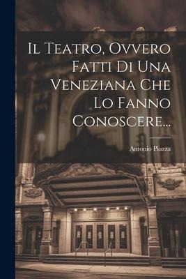 Il Teatro, Ovvero Fatti Di Una Veneziana Che Lo Fanno Conoscere... - Antonio Piazza