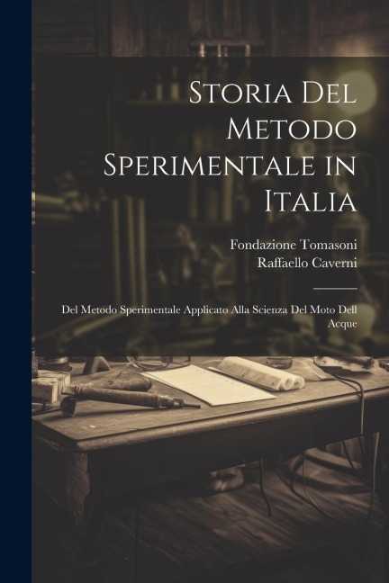 Storia Del Metodo Sperimentale in Italia: Del Metodo Sperimentale Applicato Alla Scienza Del Moto Dell Acque - Raffaello Caverni, Fondazione Tomasoni