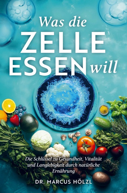 Was die Zelle essen will: Die Schlüssel zu Gesundheit, Vitalität und Langlebigkeit durch natürliche Ernährung - Marcus Hölzl