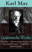 Gesammelte Werke: Romane + Abenteuergeschichten + Jugenderzählungen + Gedichte + Autobiografie - Karl May