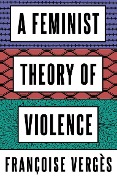 A Feminist Theory of Violence - Françoise Vergès