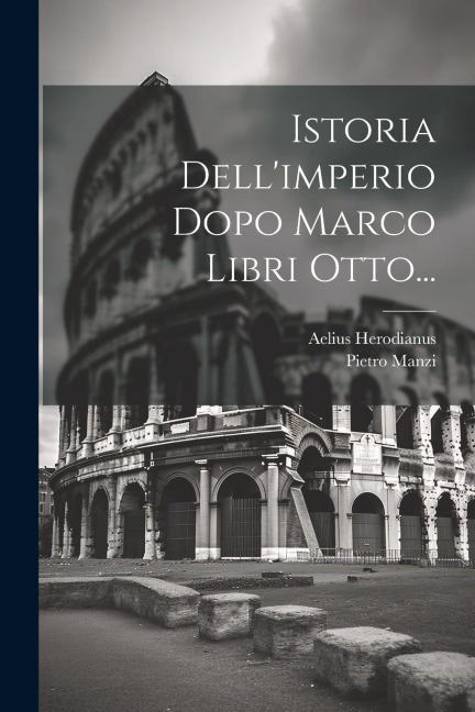 Istoria Dell'imperio Dopo Marco Libri Otto... - Aelius Herodianus, Pietro Manzi