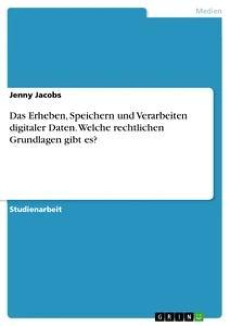 Das Erheben, Speichern und Verarbeiten digitaler Daten. Welche rechtlichen Grundlagen gibt es? - Jenny Jacobs