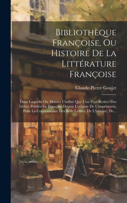 Bibliothèque Françoise, Ou Histoire De La Littérature Françoise: Dans Laquelle On Montre L'utilité Que L'on Peut Retirer Des Livres, Publiés En Franço - Claude-Pierre Goujet