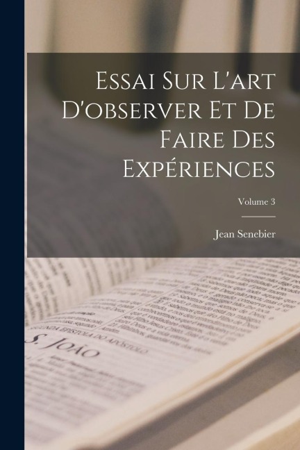 Essai Sur L'art D'observer Et De Faire Des Expériences; Volume 3 - Jean Senebier