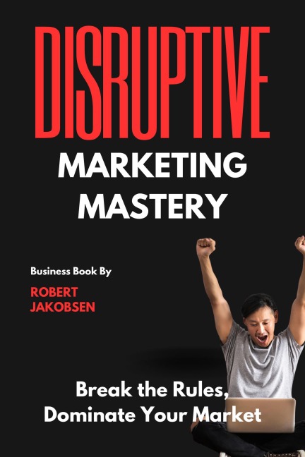 "Disruptive Marketing Mastery: Break the Rules, Dominate Your Market" - Robert Jakobsen
