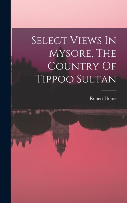 Select Views In Mysore, The Country Of Tippoo Sultan - Robert Home