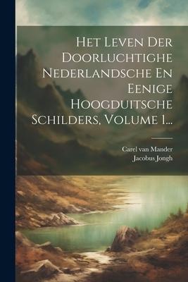 Het Leven Der Doorluchtighe Nederlandsche En Eenige Hoogduitsche Schilders, Volume 1... - Carel Van Mander, Jacobus Jongh