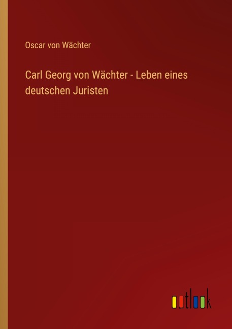 Carl Georg von Wächter - Leben eines deutschen Juristen - Oscar von Wächter