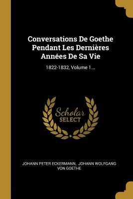 Conversations De Goethe Pendant Les Dernières Années De Sa Vie: 1822-1832, Volume 1... - Johann Peter Eckermann