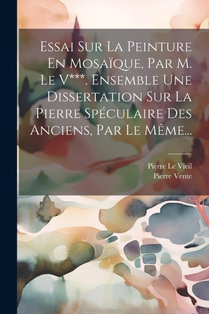Essai Sur La Peinture En Mosaïque, Par M. Le V***. Ensemble Une Dissertation Sur La Pierre Spéculaire Des Anciens, Par Le Même... - Pierre Le Vieil, Pierre Vente