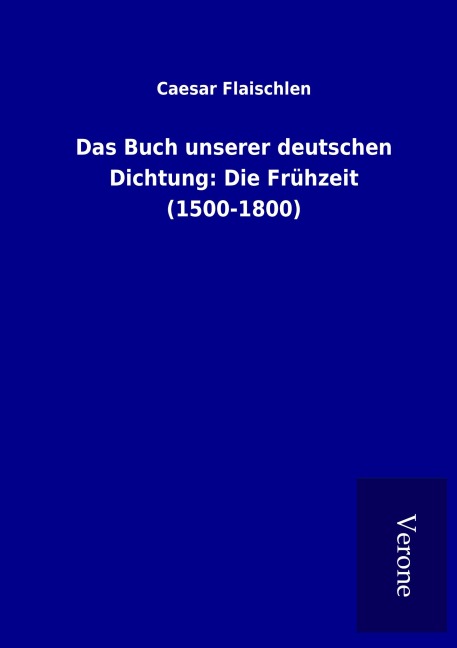 Das Buch unserer deutschen Dichtung: Die Frühzeit (1500-1800) - Caesar Flaischlen