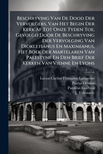 Beschryving Van De Dood Der Vervolgers, Van Het Begin Der Kerk Af Tot Onze Tyden Toe, Gevolgd Door De Beschryving Der Vervolging Van Diokletianus En Maximianus, Het Boek Der Martelaren Van Palestyne En Den Brief Der Kerken Van Vienne En Lyons - Paulus Orosius, Pamfilus Eusebius