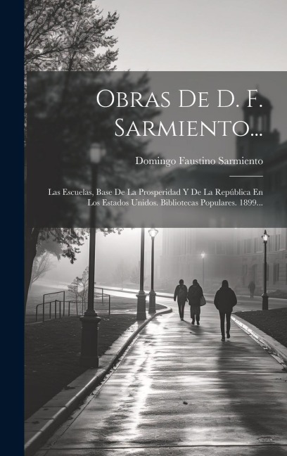 Obras De D. F. Sarmiento...: Las Escuelas, Base De La Prosperidad Y De La República En Los Estados Unidos. Bibliotecas Populares. 1899... - Domingo Faustino Sarmiento