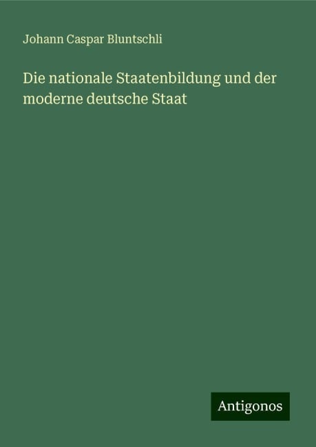 Die nationale Staatenbildung und der moderne deutsche Staat - Johann Caspar Bluntschli