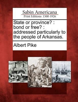 State or Province?: Bond or Free?: Addressed Particularly to the People of Arkansas. - Albert Pike