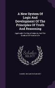 A New System Of Logic And Development Of The Principles Of Truth And Reasoning: Applicable To Moral Subjects And The Conduct Of Human Life - Samuel Richard Bosanquet