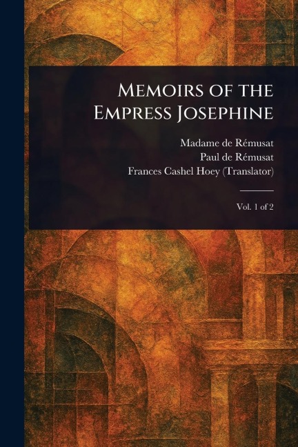 Memoirs of the Empress Josephine - Madame de (Claire Elisabeth Je Rémusat, Paul de Rémusat, Frances Cashel Hoey