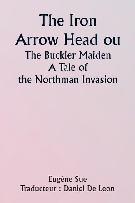 The Iron Arrow Head or The Buckler Maiden A Tale of the Northman Invasion - Eugène Sue