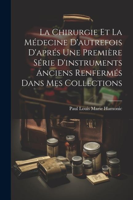 La Chirurgie Et La Médecine D'autrefois D'aprés Une Première Série D'instruments Anciens Renfermés Dans Mes Collections - Paul Louis Marie Hamonic