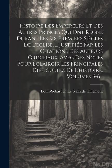 Histoire Des Empereurs Et Des Autres Princes Qui Ont Regné Durant Les Six Premiers Siècles De L'eglise, ... Justifiée Par Les Citations Des Auteurs Originaux. Avec Des Notes Pour Éclaircir Les Principales Difficultez De L'histoire, Volumes 5-6... - 