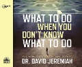 What to Do When You Don't Know What to Do - David Jeremiah