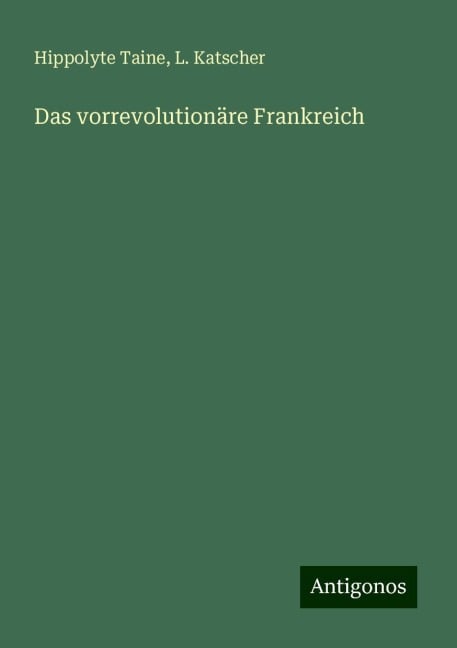 Das vorrevolutionäre Frankreich - Hippolyte Taine, L. Katscher