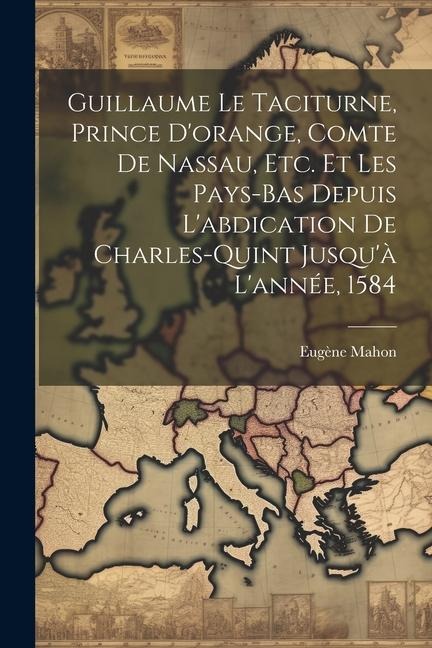 Guillaume Le Taciturne, Prince D'orange, Comte De Nassau, Etc. Et Les Pays-Bas Depuis L'abdication De Charles-Quint Jusqu'à L'année, 1584 - Eugène Mahon