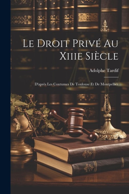 Le Droit Privé Au Xiiie Siècle - Adolphe Tardif