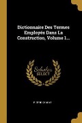 Cover-Bild zum Titel 'Dictionnaire Des Termes Employés Dans La Construction, Volume 1...' von 'Pierre Chabat'