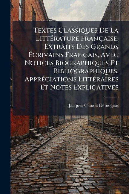 Textes Classiques De La LittÃ(c)rature Française, Extraits Des Grands Ãcrivains Français, Avec Notices Biographiques Et Bibliographiques, ApprÃ(c)ciations LittÃ(c)raires Et Notes Explicatives - Jacques Claude Demogeot