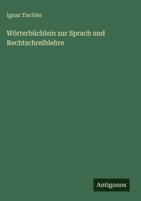 Wörterbüchlein zur Sprach und Rechtschreiblehre - Ignaz Tischler