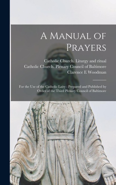 A Manual of Prayers: For the Use of the Catholic Laity: Prepared and Published by Order of the Third Plenary Council of Baltimore - Clarence E. Woodman