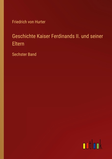 Geschichte Kaiser Ferdinands II. und seiner Eltern - Friedrich Von Hurter