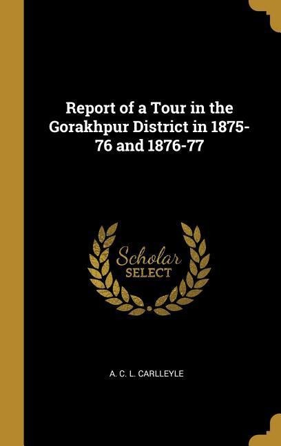 Report of a Tour in the Gorakhpur District in 1875-76 and 1876-77 - A. C L Carlleyle