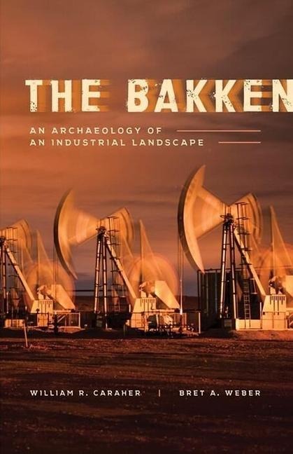 The Bakken: An Archaeology of an Industrial Landscape - William R. Caraher