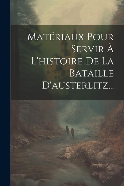 Matériaux Pour Servir À L'histoire De La Bataille D'austerlitz... - Anonymous