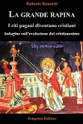 La grande rapina. I riti pagani diventano cristiani. Indagine sull'evoluzione del cristianesimo - Roberto Renzetti