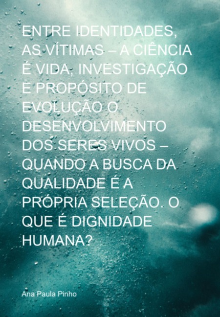 Entre Identidades, As Vítimas - A Ciência É Vida, Investigação E Propósito De Evolução O Desenvolvimento Dos Seres Vivos - Quando A Busca Da Qualidade É A Própria Seleção. O Que É Dignidade Humana? - Ana Paula Pinho