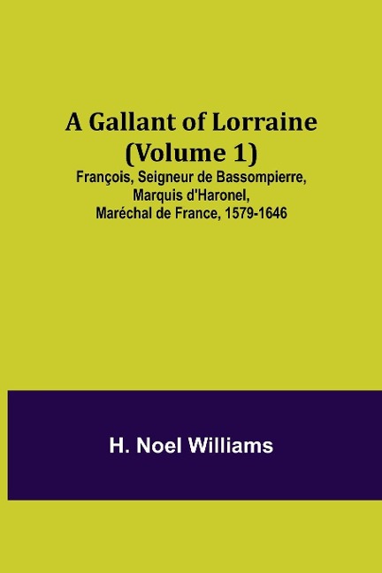 A Gallant of Lorraine (Volume 1) François, Seigneur de Bassompierre, Marquis d'Haronel, Maréchal de France, 1579-1646 - H. Noel Williams