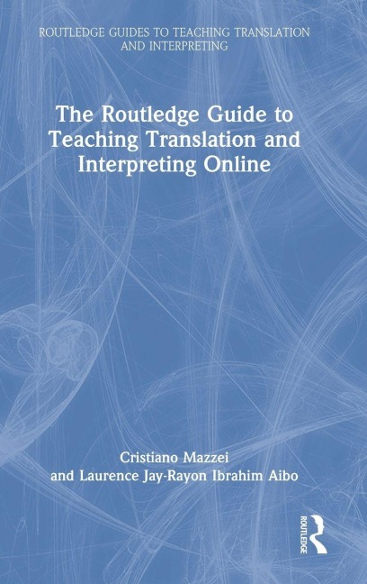 The Routledge Guide to Teaching Translation and Interpreting Online - Cristiano Mazzei, Laurence Jay-Rayon Ibrahim Aibo